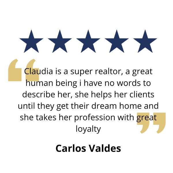 Claudia is a super realtor, a great human being i have no words to describe her, she helps her clients until they get their dream home ande she takes her profession with great loyalty - Carlos Valdes